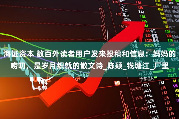 海证资本 数百外读者用户发来投稿和信息：妈妈的唠叨，是岁月织就的散文诗_陈颖_钱塘江_厂里