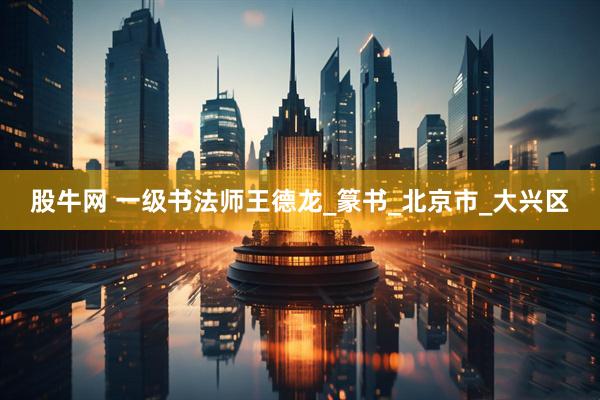股牛网 一级书法师王德龙_篆书_北京市_大兴区