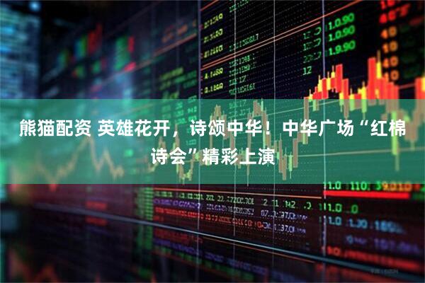 熊猫配资 英雄花开，诗颂中华！中华广场“红棉诗会”精彩上演