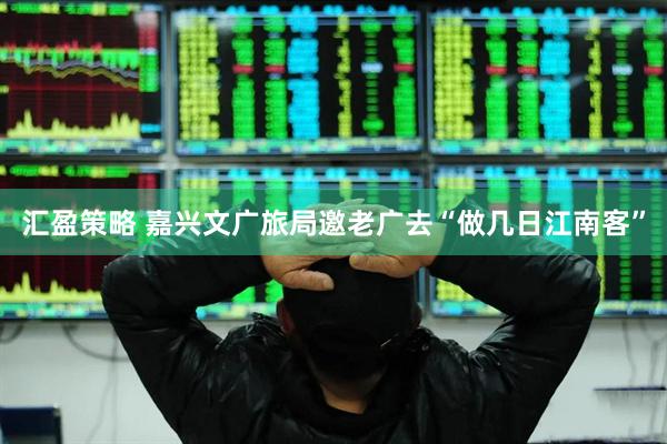 汇盈策略 嘉兴文广旅局邀老广去“做几日江南客”