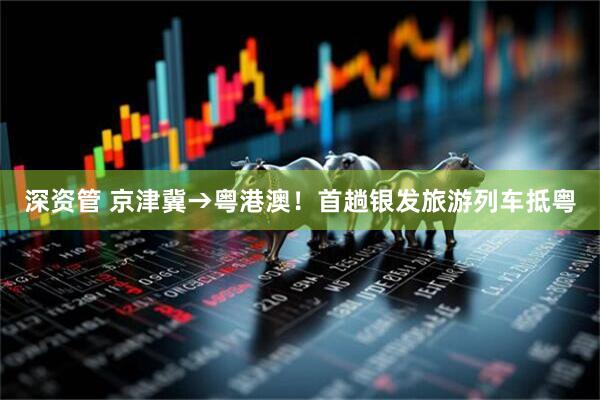 深资管 京津冀→粤港澳！首趟银发旅游列车抵粤