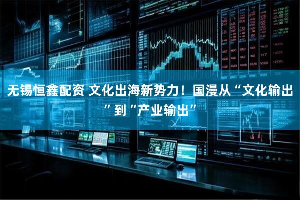 无锡恒鑫配资 文化出海新势力！国漫从“文化输出”到“产业输出”