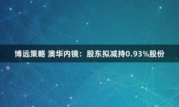 博远策略 澳华内镜：股东拟减持0.93%股份