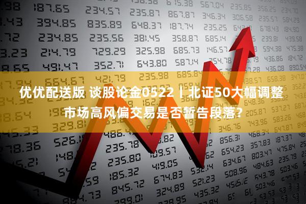 优优配送版 谈股论金0522丨北证50大幅调整 市场高风偏交易是否暂告段落？