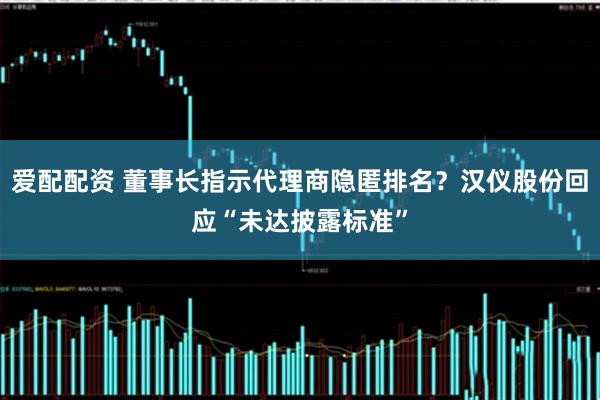 爱配配资 董事长指示代理商隐匿排名？汉仪股份回应“未达披露标准”