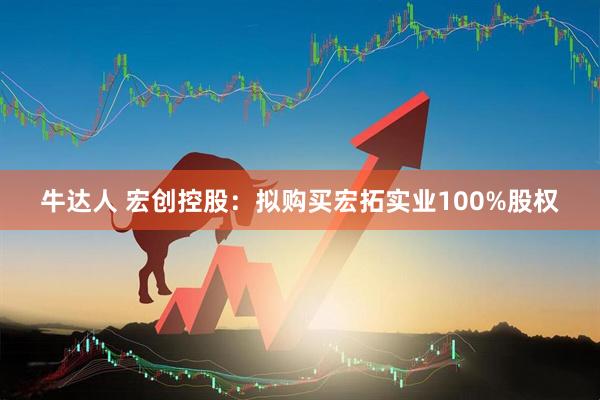 牛达人 宏创控股：拟购买宏拓实业100%股权
