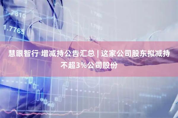 慧眼智行 增减持公告汇总 | 这家公司股东拟减持不超3%公司股份