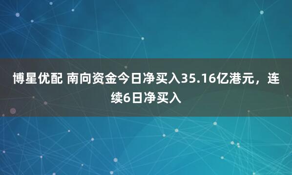博星优配 南向资金今日净买入35.16亿港元，连续6日净买入