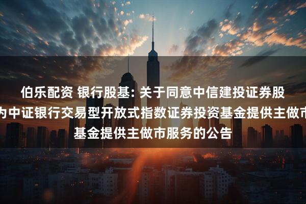 伯乐配资 银行股基: 关于同意中信建投证券股份有限公司为中证银行交易型开放式指数证券投资基金提供主做市服务的公告