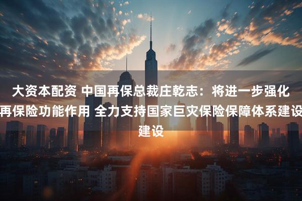 大资本配资 中国再保总裁庄乾志：将进一步强化再保险功能作用 全力支持国家巨灾保险保障体系建设