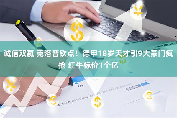 诚信双赢 克洛普钦点！德甲18岁天才引9大豪门疯抢 红牛标价1个亿