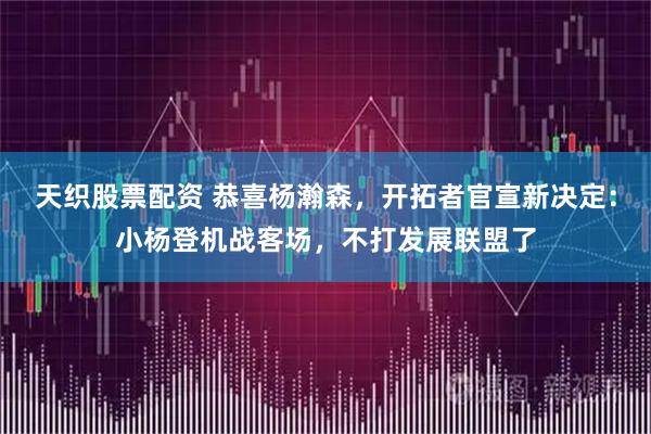 天织股票配资 恭喜杨瀚森，开拓者官宣新决定：小杨登机战客场，不打发展联盟了