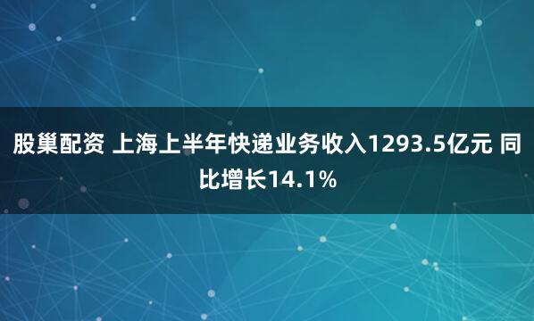 股巢配资 上海上半年快递业务收入1293.5亿元 同比增长14.1%