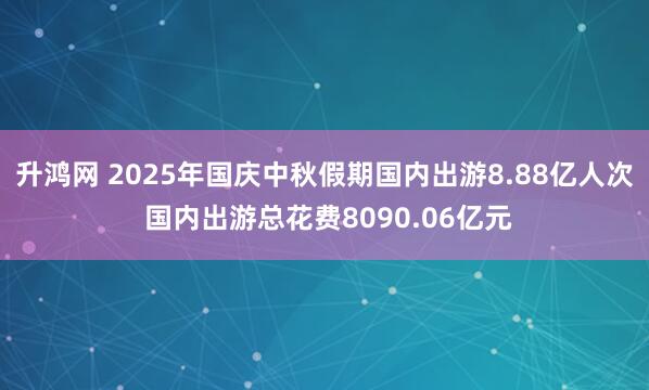 升鸿网 2025年国庆中秋假期国内出游8.88亿人次 国内出游总花费8090.06亿元