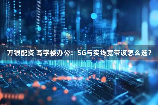 万银配资 写字楼办公：5G与实线宽带该怎么选？