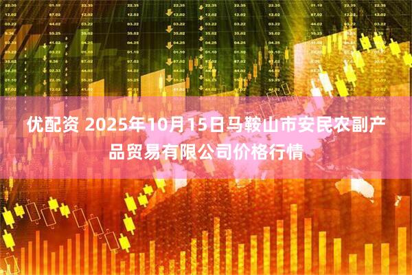 优配资 2025年10月15日马鞍山市安民农副产品贸易有限公司价格行情