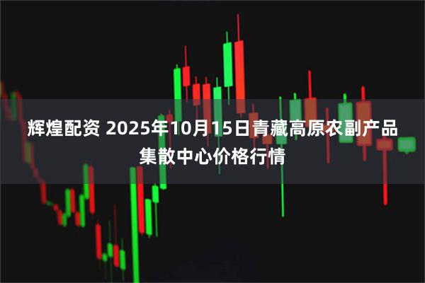 辉煌配资 2025年10月15日青藏高原农副产品集散中心价格行情