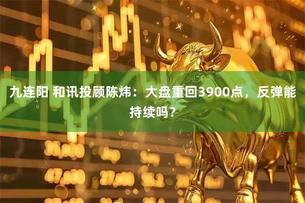 九连阳 和讯投顾陈炜：大盘重回3900点，反弹能持续吗？