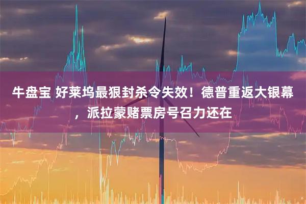 牛盘宝 好莱坞最狠封杀令失效！德普重返大银幕，派拉蒙赌票房号召力还在