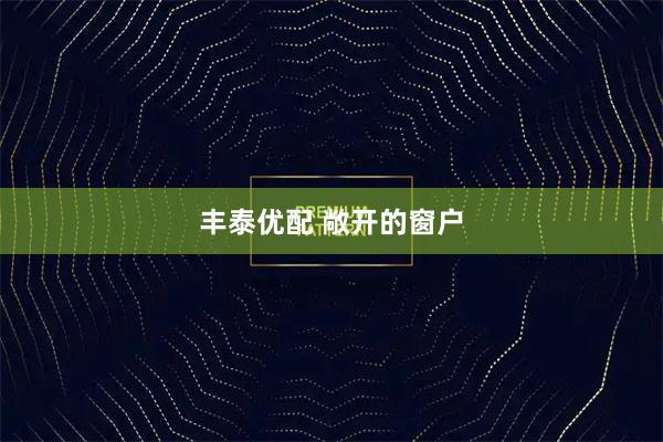 丰泰优配 敞开的窗户