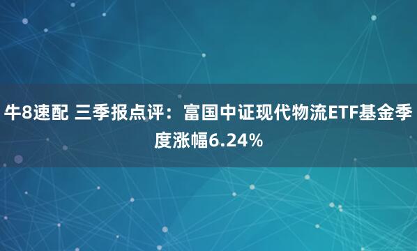 牛8速配 三季报点评：富国中证现代物流ETF基金季度涨幅6.24%
