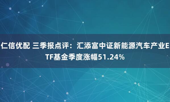 仁信优配 三季报点评：汇添富中证新能源汽车产业ETF基金季度涨幅51.24%