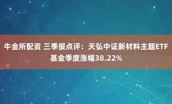 牛金所配资 三季报点评：天弘中证新材料主题ETF基金季度涨幅38.22%