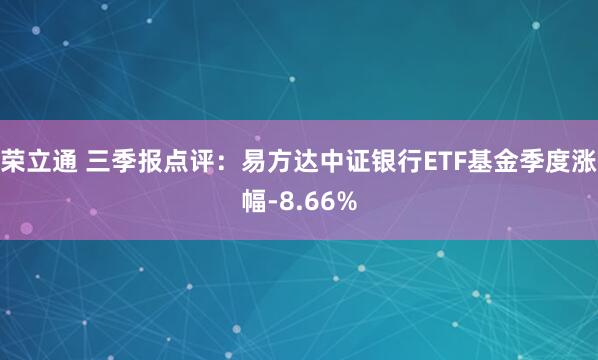 荣立通 三季报点评：易方达中证银行ETF基金季度涨幅-8.66%