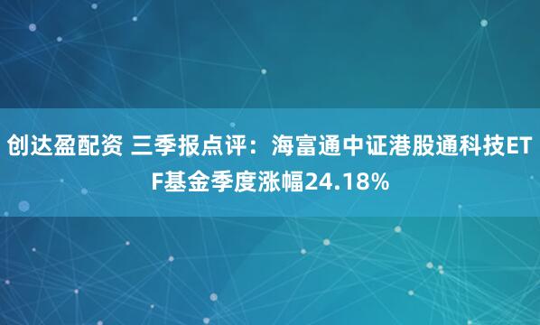 创达盈配资 三季报点评：海富通中证港股通科技ETF基金季度涨幅24.18%