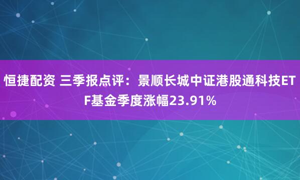 恒捷配资 三季报点评：景顺长城中证港股通科技ETF基金季度涨幅23.91%