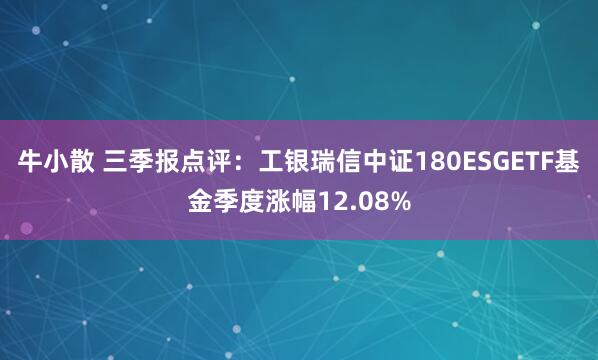 牛小散 三季报点评：工银瑞信中证180ESGETF基金季度涨幅12.08%