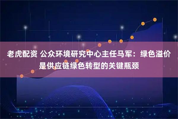 老虎配资 公众环境研究中心主任马军：绿色溢价是供应链绿色转型的关键瓶颈