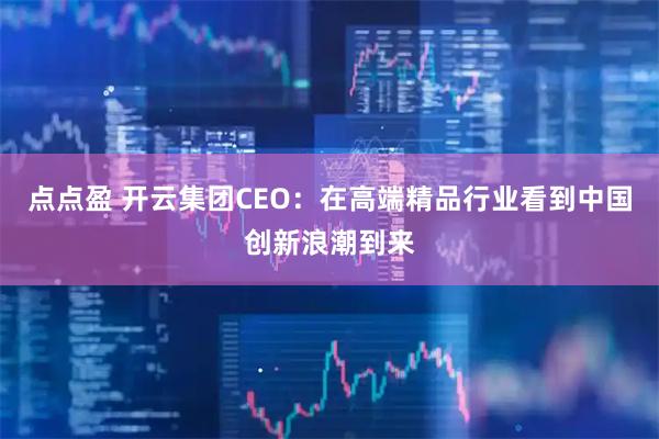 点点盈 开云集团CEO：在高端精品行业看到中国创新浪潮到来