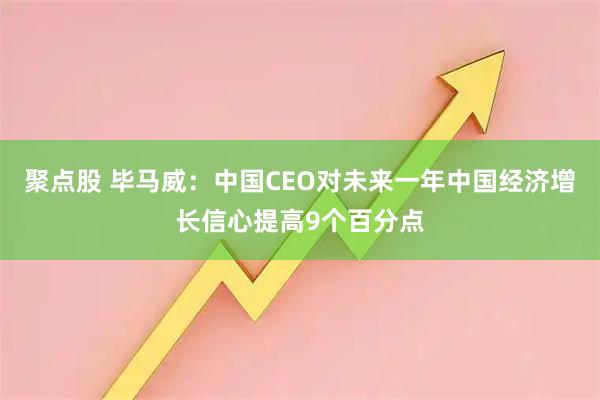 聚点股 毕马威：中国CEO对未来一年中国经济增长信心提高9个百分点