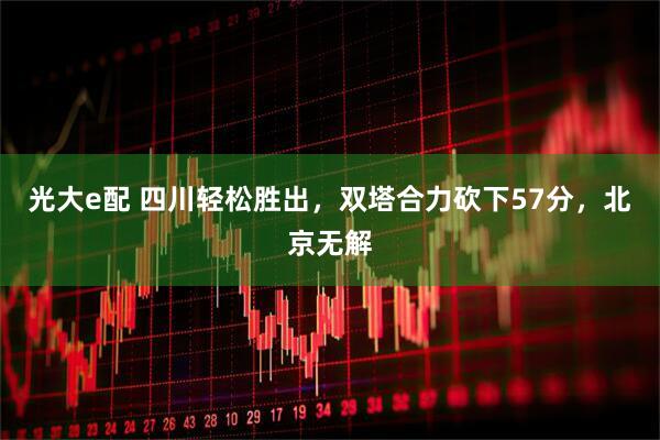 光大e配 四川轻松胜出，双塔合力砍下57分，北京无解