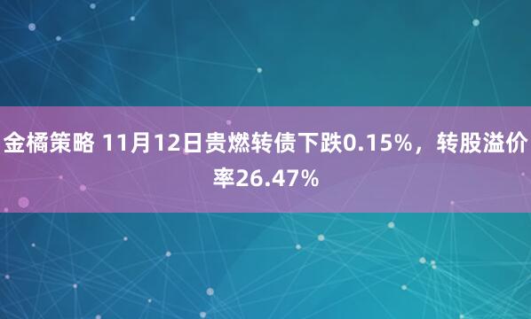 金橘策略 11月12日贵燃转债下跌0.15%，转股溢价率26.47%