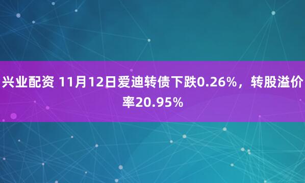 兴业配资 11月12日爱迪转债下跌0.26%，转股溢价率20.95%
