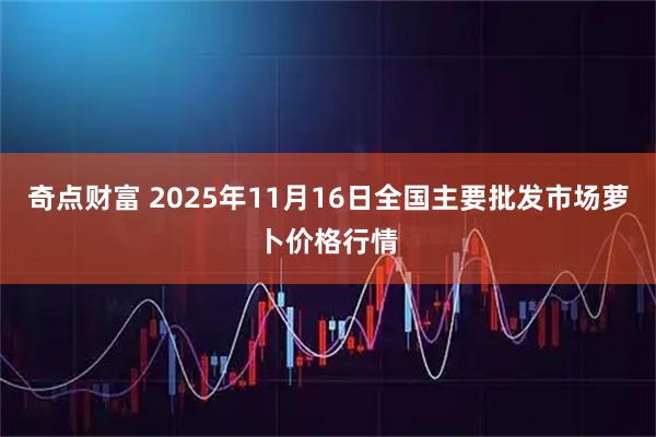 奇点财富 2025年11月16日全国主要批发市场萝卜价格行情