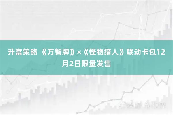 升富策略 《万智牌》×《怪物猎人》联动卡包12月2日限量发售