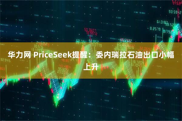 华力网 PriceSeek提醒：委内瑞拉石油出口小幅上升