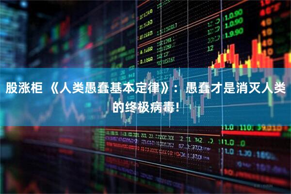 股涨柜 《人类愚蠢基本定律》：愚蠢才是消灭人类的终极病毒!
