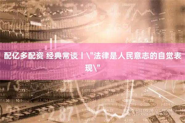 配亿多配资 经典常谈丨＂法律是人民意志的自觉表现＂