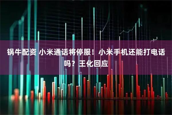 锅牛配资 小米通话将停服！小米手机还能打电话吗？王化回应