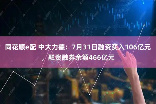 同花顺e配 中大力德：7月31日融资买入106亿元，融资融券余额466亿元