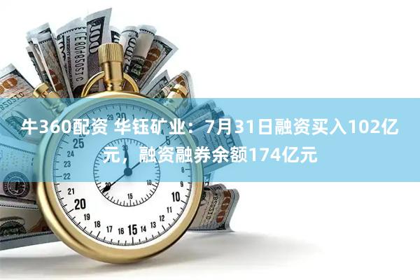 牛360配资 华钰矿业：7月31日融资买入102亿元，融资融券余额174亿元