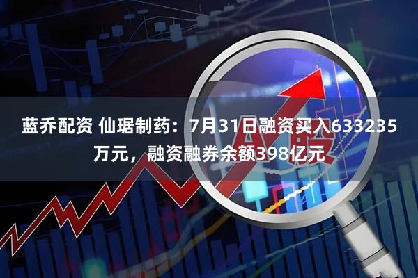 蓝乔配资 仙琚制药：7月31日融资买入633235万元，融资融券余额398亿元